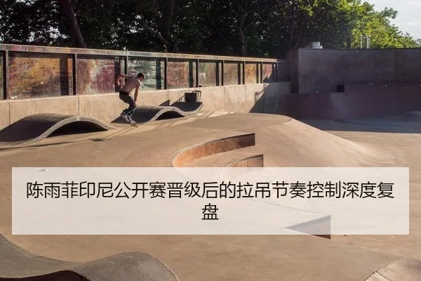 陈雨菲印尼公开赛晋级后的拉吊节奏控制深度复盘