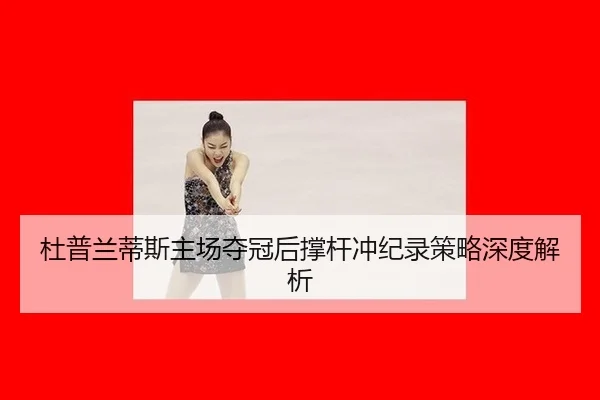 杜普兰蒂斯主场夺冠后撑杆冲纪录策略深度解析（hth）